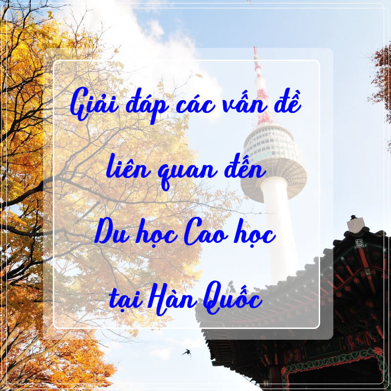 Chi Phí - Điều Kiện - Visa Du Học Cao Học Hàn Quốc